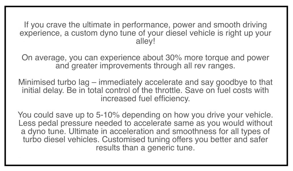 OCD Tuning. O'Neill Custom Dyno Tuning.
If you crave the ultimate in performance, power and smooth driving experience, a custom dyno tune of your diesel vehicle is right up your alley! On average, you can experience About 30% more torque and power and greater improvements through all rev ranges. Minimised turbo lag – immediately accelerate and say goodbye to that initial delay. Be in total control of the throttle. Save on fuel costs with increased fuel efficiency. You could save up to 5-10% depending on how you drive your vehicle. Less pedal pressure needed to accelerate same as you would without a dyno tune. Ultimate in acceleration and smoothness for all types of turbo diesel vehicles. Customised tuning offers you better and safer results than a generic tune.